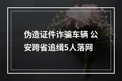 伪造证件诈骗车辆 公安跨省追缉5人落网
