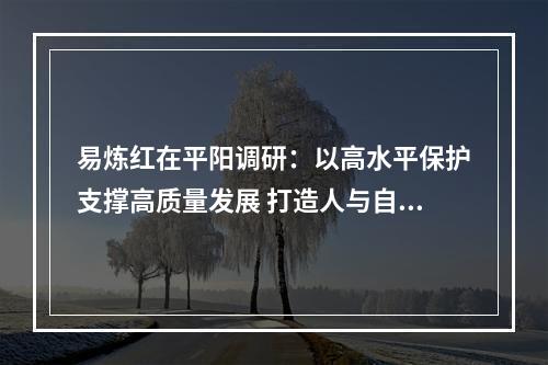 易炼红在平阳调研：以高水平保护支撑高质量发展 打造人与自然和谐共生的示范样板