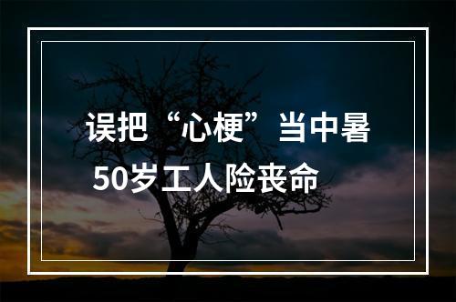 误把“心梗”当中暑 50岁工人险丧命