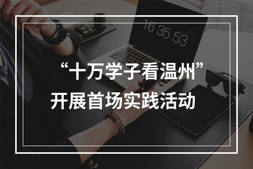 “十万学子看温州”开展首场实践活动