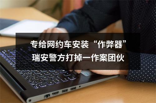 专给网约车安装“作弊器” 瑞安警方打掉一作案团伙