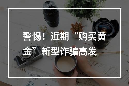 警惕！近期“购买黄金”新型诈骗高发