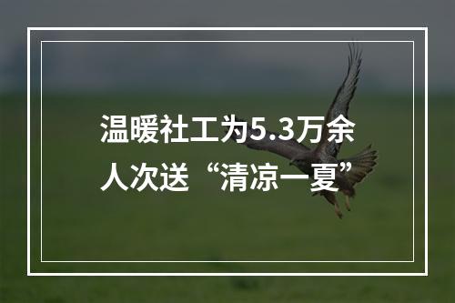 温暖社工为5.3万余人次送“清凉一夏”