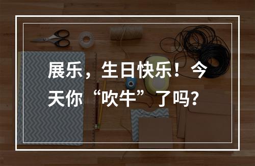 展乐，生日快乐！今天你“吹牛”了吗？