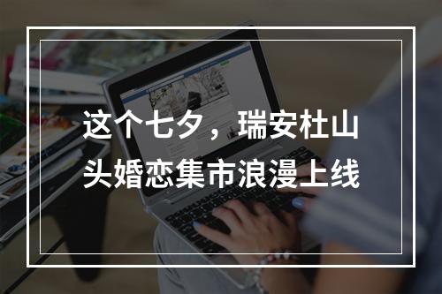 这个七夕，瑞安杜山头婚恋集市浪漫上线