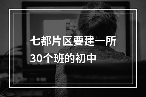 七都片区要建一所30个班的初中