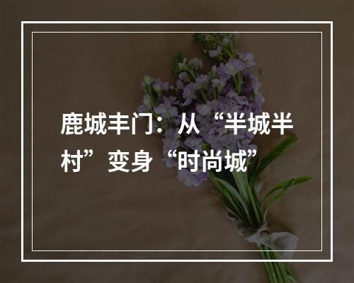 鹿城丰门：从“半城半村”变身“时尚城”