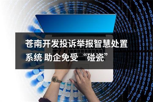 苍南开发投诉举报智慧处置系统 助企免受“碰瓷”