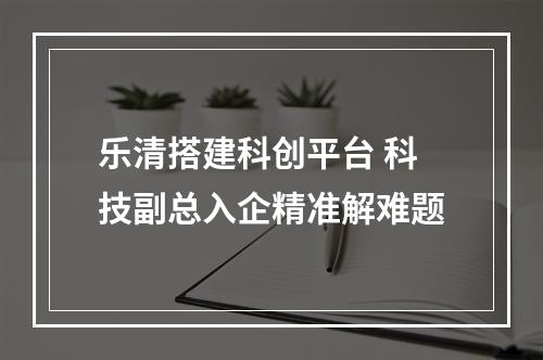 乐清搭建科创平台 科技副总入企精准解难题