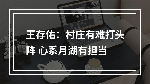 王存佑：村庄有难打头阵 心系月湖有担当