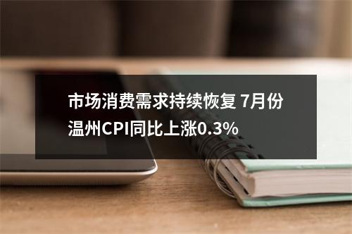 市场消费需求持续恢复 7月份温州CPI同比上涨0.3%
