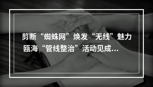 剪断“蜘蛛网”焕发“无线”魅力 瓯海“管线整治”活动见成效