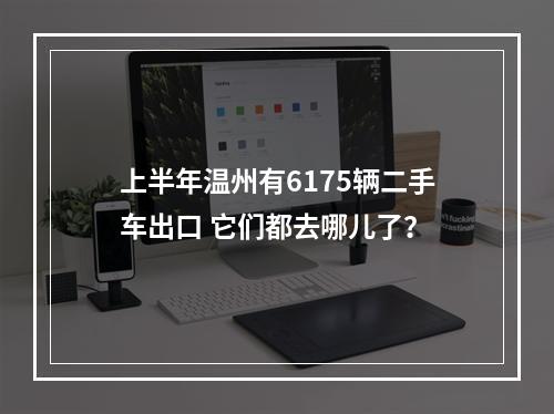上半年温州有6175辆二手车出口 它们都去哪儿了？
