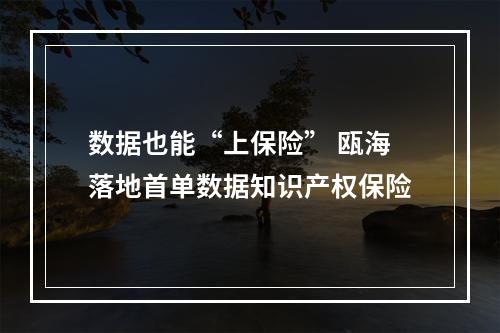 数据也能“上保险” 瓯海落地首单数据知识产权保险