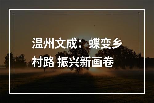 温州文成：蝶变乡村路 振兴新画卷