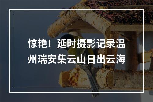惊艳！延时摄影记录温州瑞安集云山日出云海