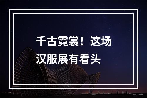 千古霓裳！这场汉服展有看头