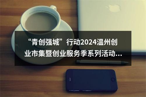 “青创强城”行动2024温州创业市集暨创业服务季系列活动启幕