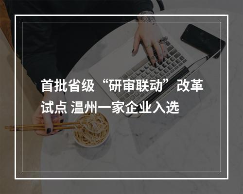 首批省级“研审联动”改革试点 温州一家企业入选