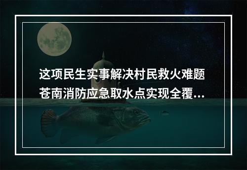 这项民生实事解决村民救火难题 苍南消防应急取水点实现全覆盖