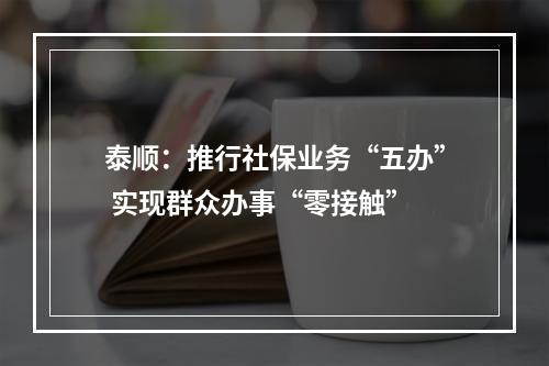 泰顺：推行社保业务“五办” 实现群众办事“零接触”