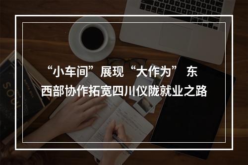 “小车间”展现“大作为” 东西部协作拓宽四川仪陇就业之路