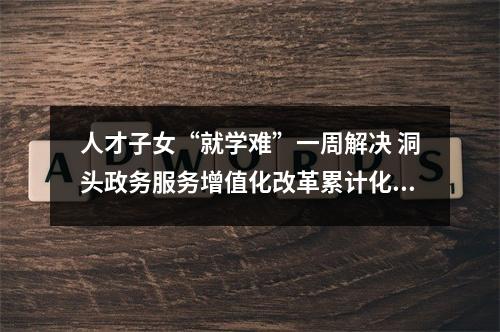 人才子女“就学难”一周解决 洞头政务服务增值化改革累计化解涉企诉求301个