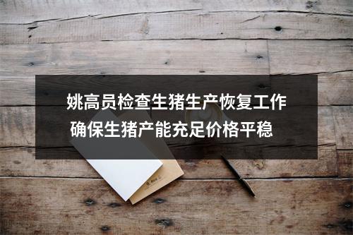 姚高员检查生猪生产恢复工作 确保生猪产能充足价格平稳