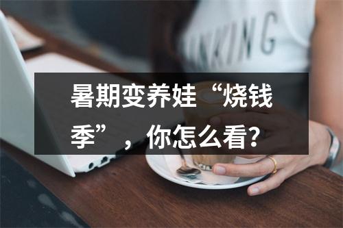 暑期变养娃“烧钱季”，你怎么看？