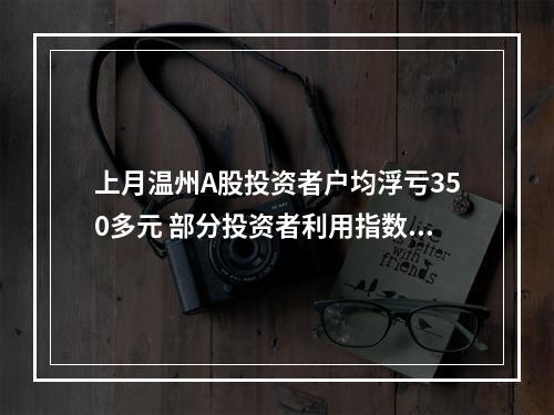 上月温州A股投资者户均浮亏350多元 部分投资者利用指数低位震荡之机加仓