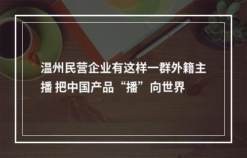 温州民营企业有这样一群外籍主播 把中国产品“播”向世界