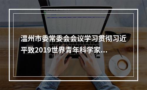 温州市委常委会会议学习贯彻习近平致2019世界青年科学家峰会贺信精神