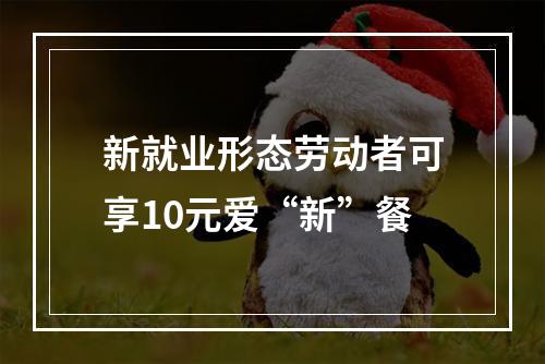 新就业形态劳动者可享10元爱“新”餐