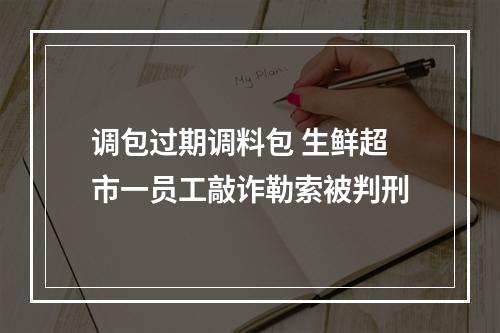 调包过期调料包 生鲜超市一员工敲诈勒索被判刑
