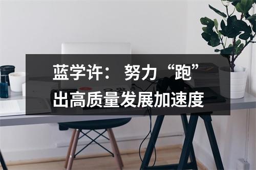蓝学许： 努力“跑”出高质量发展加速度