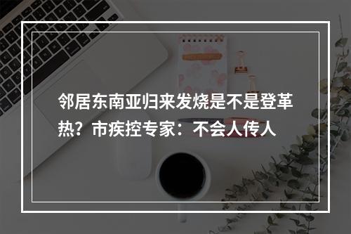 邻居东南亚归来发烧是不是登革热？市疾控专家：不会人传人