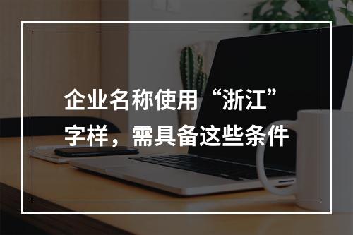 企业名称使用“浙江”字样，需具备这些条件
