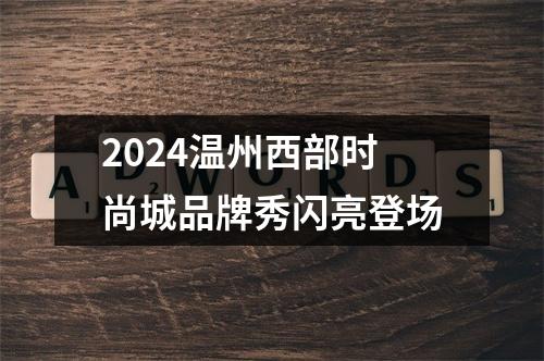2024温州西部时尚城品牌秀闪亮登场