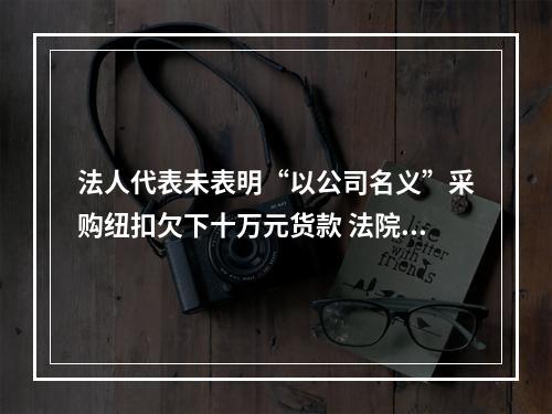 法人代表未表明“以公司名义”采购纽扣欠下十万元货款 法院：个人买单