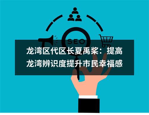 龙湾区代区长夏禹桨：提高龙湾辨识度提升市民幸福感