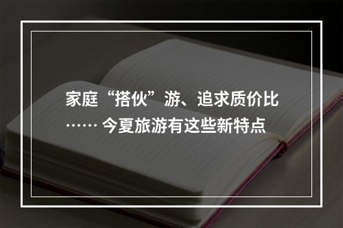 家庭“搭伙”游、追求质价比…… 今夏旅游有这些新特点
