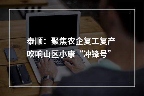 泰顺：聚焦农企复工复产 吹响山区小康“冲锋号”