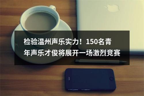 检验温州声乐实力！150名青年声乐才俊将展开一场激烈竞赛