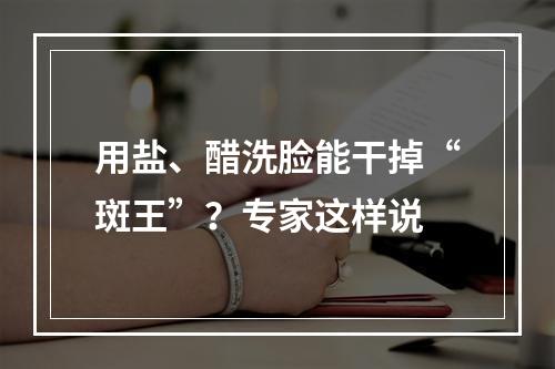 用盐、醋洗脸能干掉“斑王”？专家这样说