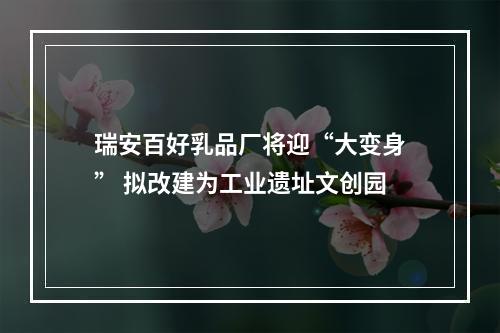 瑞安百好乳品厂将迎“大变身” 拟改建为工业遗址文创园