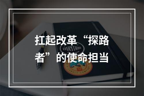 扛起改革“探路者”的使命担当