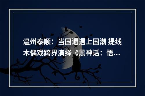 温州泰顺：当国遗遇上国潮 提线木偶戏跨界演绎《黑神话：悟空》