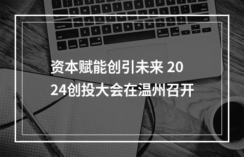 资本赋能创引未来 2024创投大会在温州召开