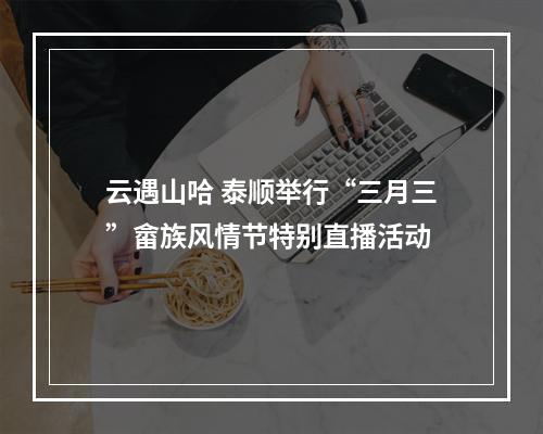 云遇山哈 泰顺举行“三月三”畲族风情节特别直播活动
