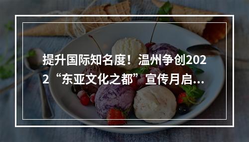 提升国际知名度！温州争创2022“东亚文化之都”宣传月启动